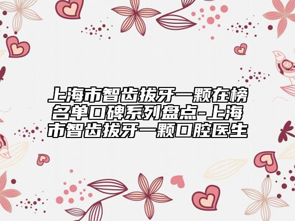 上海市智齿拔牙一颗在榜名单口碑系列盘点-上海市智齿拔牙一颗口腔医生