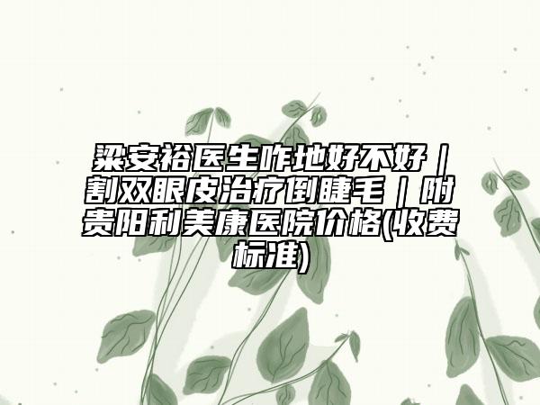 粱安裕医生咋地好不好｜割双眼皮治疗倒睫毛｜附贵阳利美康医院价格(收费标准)