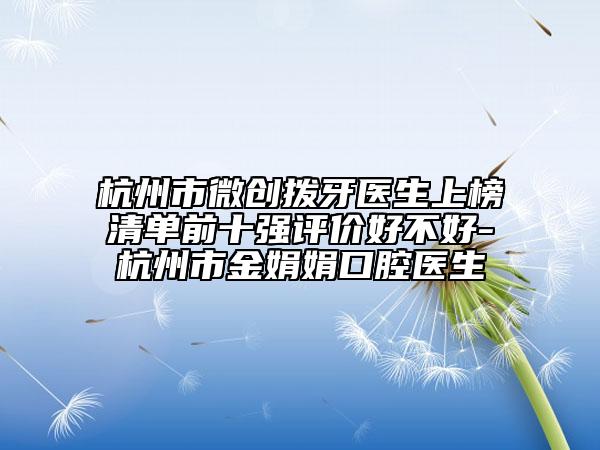 杭州市微创拨牙医生上榜清单前十强评价好不好-杭州市金娟娟口腔医生