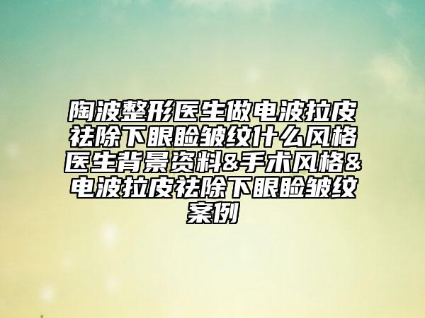 陶波整形医生做电波拉皮祛除下眼睑皱纹什么风格医生背景资料&手术风格&电波拉皮祛除下眼睑皱纹案例