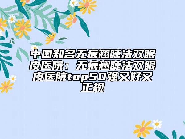 中国知名无痕翘睫法双眼皮医院：无痕翘睫法双眼皮医院top50强又好又正规