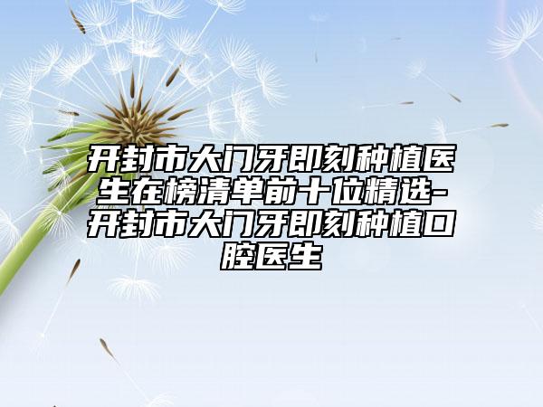 开封市大门牙即刻种植医生在榜清单前十位精选-开封市大门牙即刻种植口腔医生