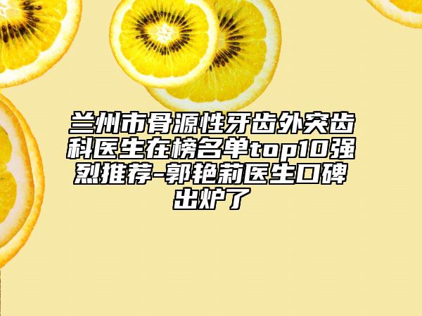 兰州市骨源性牙齿外突齿科医生在榜名单top10强烈推荐-郭艳莉医生口碑出炉了