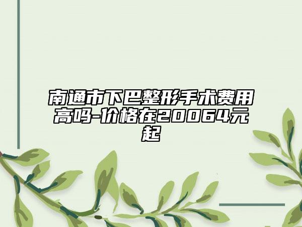 南通市下巴整形手术费用高吗-价格在20064元起