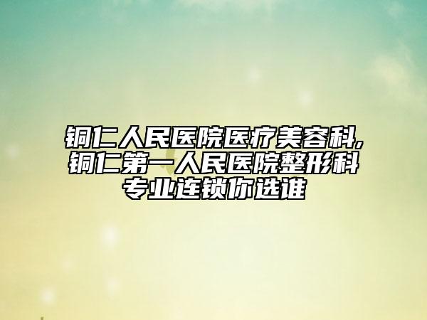铜仁人民医院医疗美容科,铜仁第一人民医院整形科专业连锁你选谁