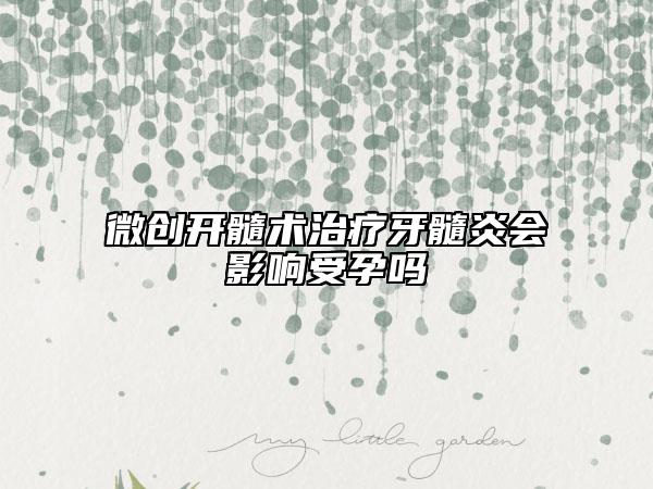 微创开髓术治疗牙髓炎会影响受孕吗