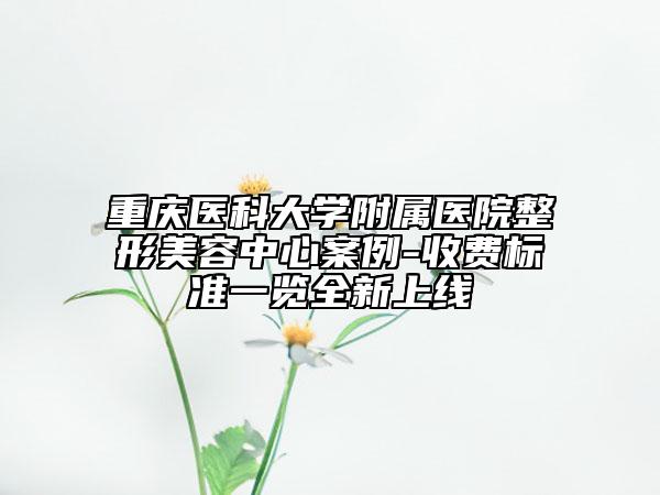 重庆医科大学附属医院整形美容中心案例-收费标准一览全新上线