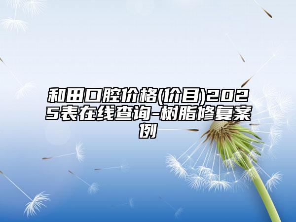 和田口腔价格(价目)2025表在线查询-树脂修复案例