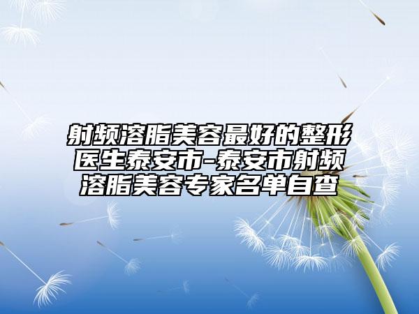 射频溶脂美容最好的整形医生泰安市-泰安市射频溶脂美容专家名单自查