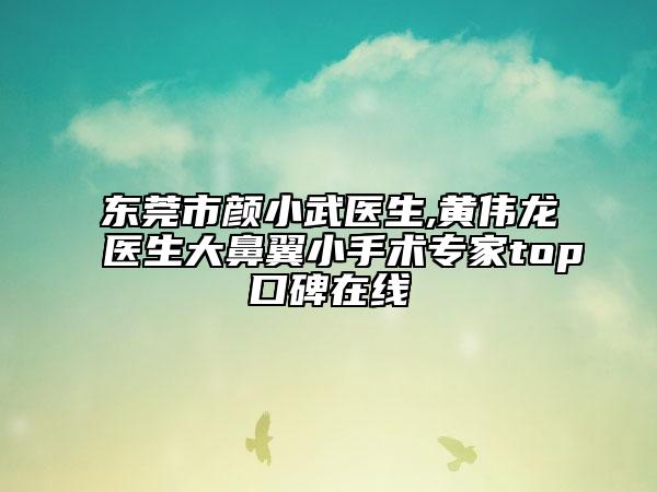 东莞市颜小武医生,黄伟龙医生大鼻翼小手术专家top口碑在线