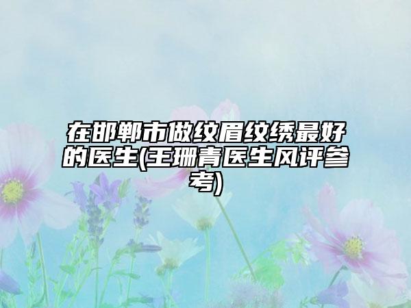 在邯郸市做纹眉纹绣最好的医生(王珊青医生风评参考)