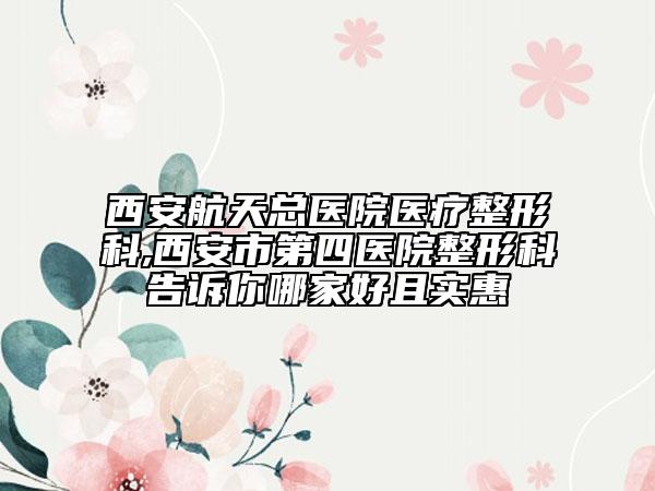 西安航天总医院医疗整形科,西安市第四医院整形科告诉你哪家好且实惠