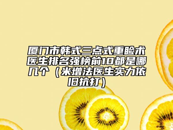 厦门市韩式三点式重睑术医生排名强榜前10都是哪几个（米增法医生实力依旧抗打）