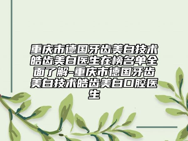 重庆市德国牙齿美白技术皓齿美白医生在榜名单全面了解-重庆市德国牙齿美白技术皓齿美白口腔医生