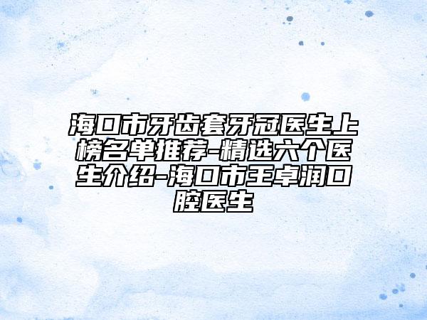 海口市牙齿套牙冠医生上榜名单推荐-精选六个医生介绍-海口市王卓润口腔医生