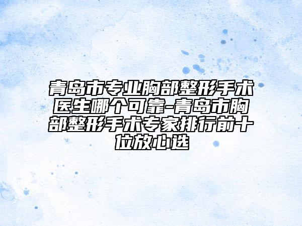 青岛市专业胸部整形手术医生哪个可靠-青岛市胸部整形手术专家排行前十位放心选