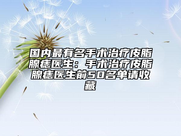 国内最有名手术治疗皮脂腺痣医生：手术治疗皮脂腺痣医生前50名单请收藏