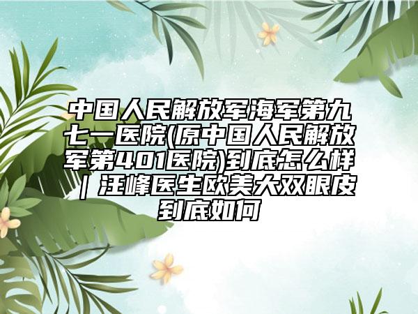 中国人民解放军海军第九七一医院(原中国人民解放军第401医院)到底怎么样｜汪峰医生欧美大双眼皮到底如何