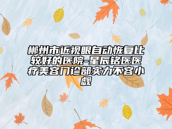 郴州市近视眼自动恢复比较好的医院-星辰铭医医疗美容门诊部实力不容小觑