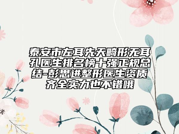 泰安市左耳先天畸形无耳孔医生排名榜十强正规总结-彭思进整形医生资质齐全实力也不错哦