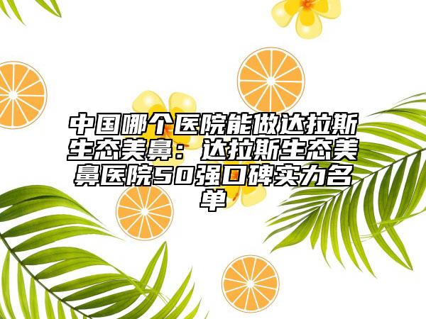 中国哪个医院能做达拉斯生态美鼻：达拉斯生态美鼻医院50强口碑实力名单
