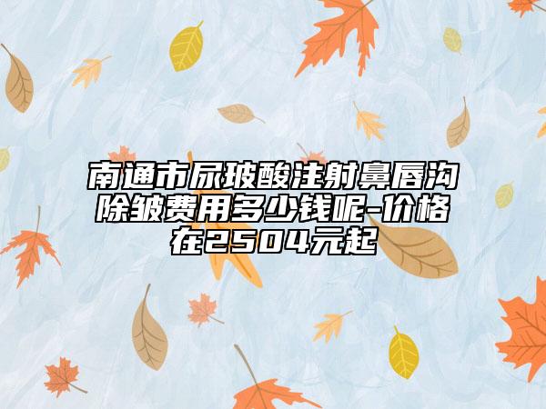 南通市尿玻酸注射鼻唇沟除皱费用多少钱呢-价格在2504元起