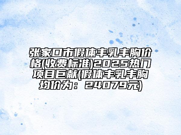 张家口市假体丰乳丰胸价格(收费标准)2025热门项目巨献(假体丰乳丰胸均价为：24079元)