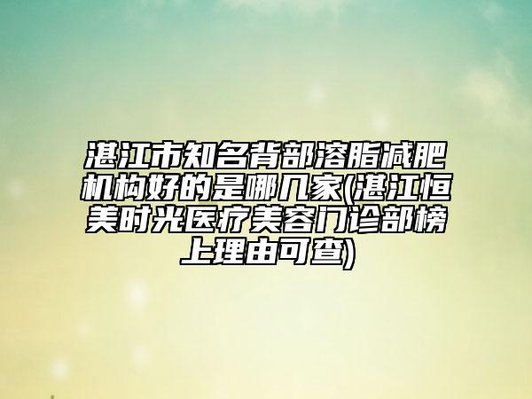 湛江市知名背部溶脂减肥机构好的是哪几家(湛江恒美时光医疗美容门诊部榜上理由可查)