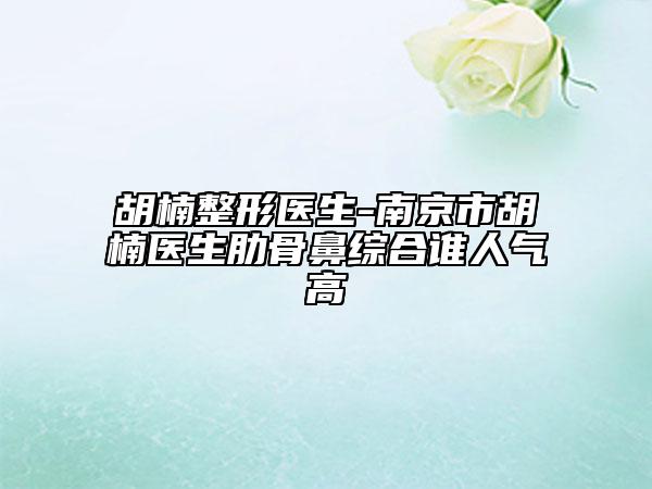 胡楠整形医生-南京市胡楠医生肋骨鼻综合谁人气高