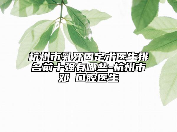 杭州市乳牙固定术医生排名前十强有哪些-杭州市邓玥口腔医生