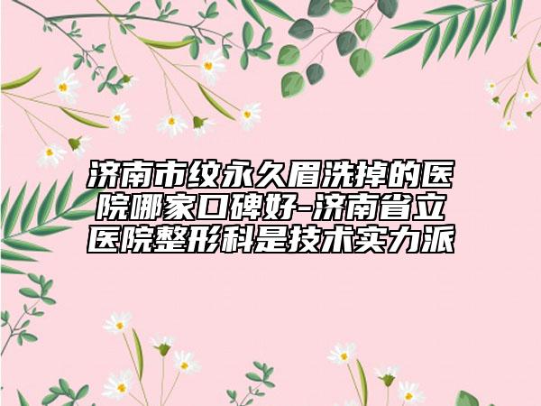 济南市纹永久眉洗掉的医院哪家口碑好-济南省立医院整形科是技术实力派