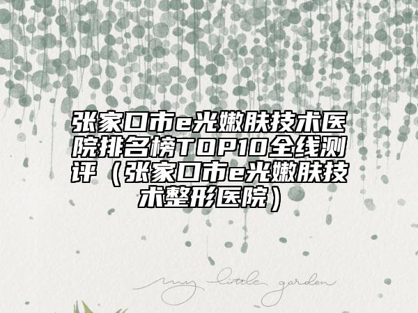 张家口市e光嫩肤技术医院排名榜TOP10全线测评（张家口市e光嫩肤技术整形医院）