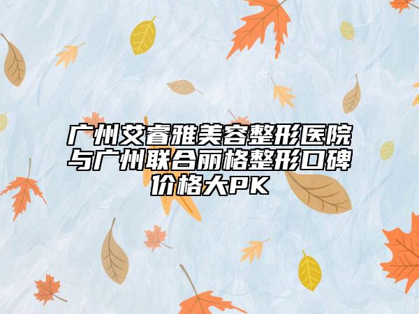 广州艾睿雅美容整形医院与广州联合丽格整形口碑价格大PK