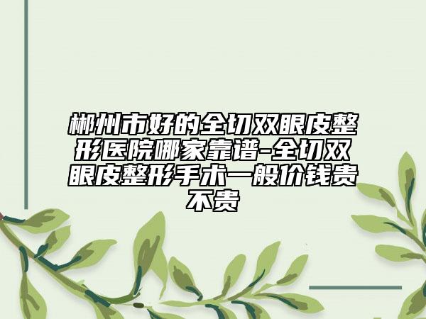 郴州市好的全切双眼皮整形医院哪家靠谱-全切双眼皮整形手术一般价钱贵不贵