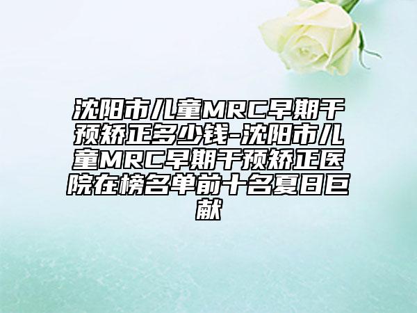 沈阳市儿童MRC早期干预矫正多少钱-沈阳市儿童MRC早期干预矫正医院在榜名单前十名夏日巨献