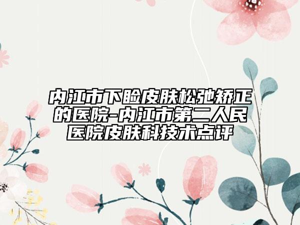 内江市下睑皮肤松弛矫正的医院-内江市第二人民医院皮肤科技术点评
