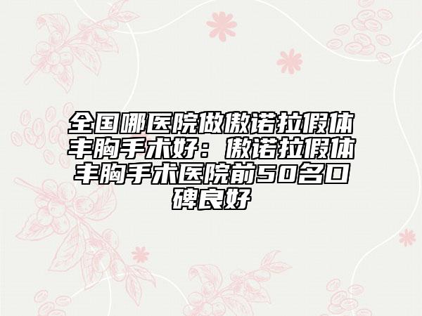 全国哪医院做傲诺拉假体丰胸手术好：傲诺拉假体丰胸手术医院前50名口碑良好