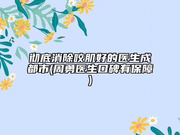 彻底消除咬肌好的医生成都市(周勇医生口碑有保障)