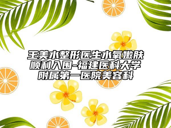 王美水整形医生水氧嫩肤顺利入围-福建医科大学附属第一医院美容科