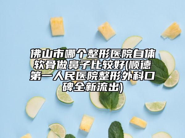 佛山市哪个整形医院自体软骨做鼻子比较好(顺德第一人民医院整形外科口碑全新流出)