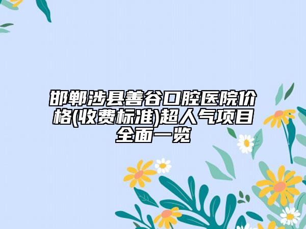 邯郸涉县善谷口腔医院价格(收费标准)超人气项目全面一览