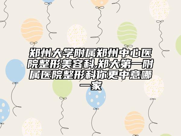 郑州大学附属郑州中心医院整形美容科,郑大第一附属医院整形科你更中意哪一家