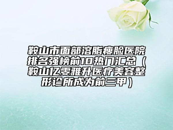 鞍山市面部溶脂瘦脸医院排名强榜前10热门汇总（鞍山亿雯雅升医疗美容整形诊所成为前三甲）