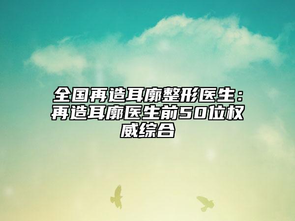 全国再造耳廓整形医生：再造耳廓医生前50位权威综合