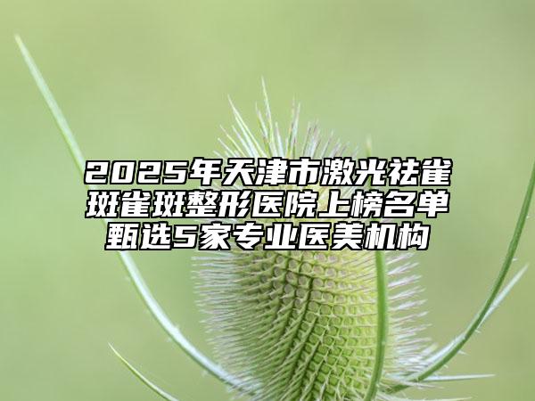 2025年天津市激光祛雀斑雀斑整形医院上榜名单甄选5家专业医美机构