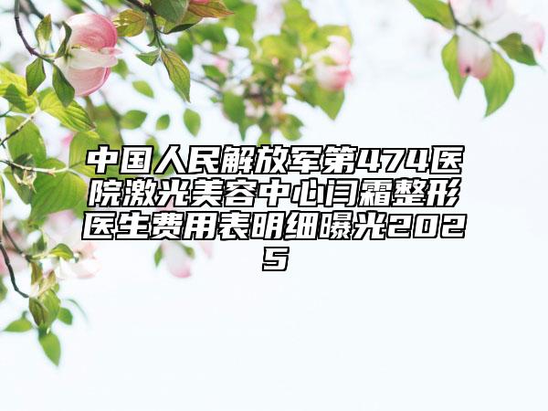 中国人民解放军第474医院激光美容中心闫霜整形医生费用表明细曝光2025