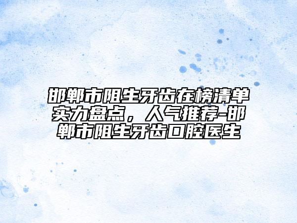 邯郸市阻生牙齿在榜清单实力盘点，人气推荐-邯郸市阻生牙齿口腔医生