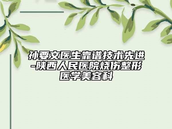 孙要文医生靠谱技术先进-陕西人民医院烧伤整形医学美容科