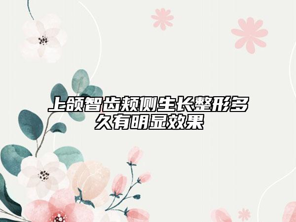 上颌智齿颊侧生长整形多久有明显效果
