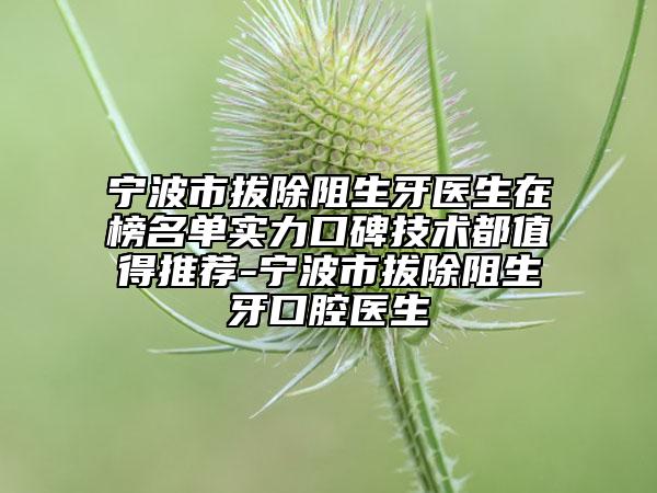 宁波市拔除阻生牙医生在榜名单实力口碑技术都值得推荐-宁波市拔除阻生牙口腔医生